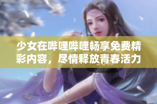 少女在哔哩哔哩畅享免费精彩内容，尽情释放青春活力