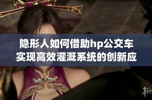 隐形人如何借助hp公交车实现高效灌溉系统的创新应用