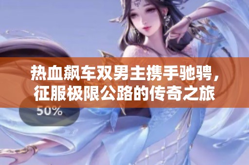 热血飙车双男主携手驰骋，征服极限公路的传奇之旅