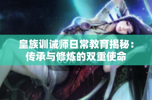 皇族训诫师日常教育揭秘：传承与修炼的双重使命