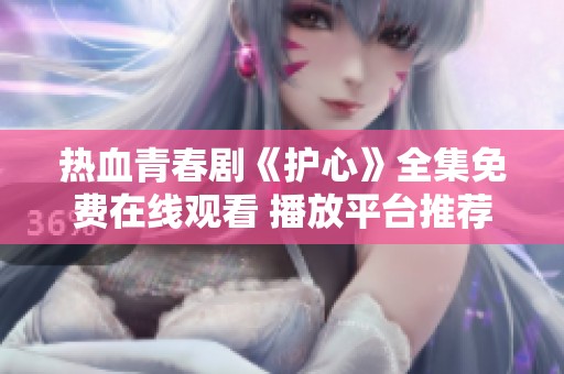 热血青春剧《护心》全集免费在线观看 播放平台推荐