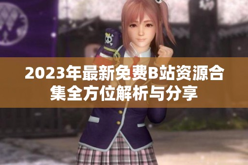2023年最新免费B站资源合集全方位解析与分享