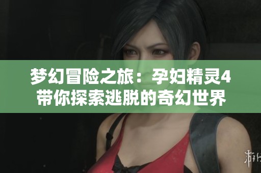 梦幻冒险之旅：孕妇精灵4带你探索逃脱的奇幻世界