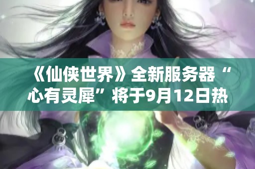 《仙侠世界》全新服务器“心有灵犀”将于9月12日热血开启