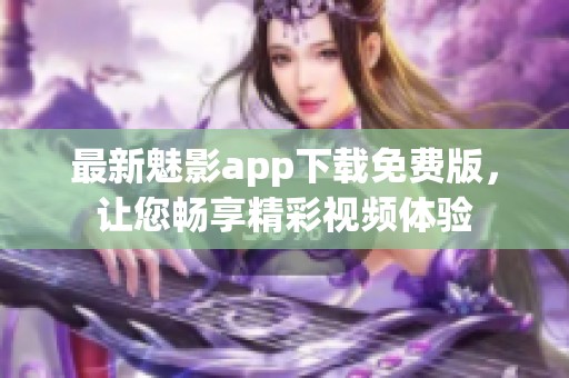 最新魅影app下载免费版，让您畅享精彩视频体验