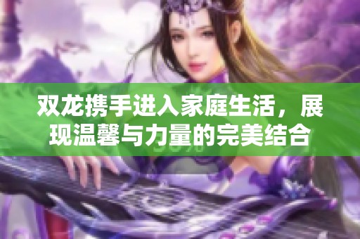 双龙携手进入家庭生活，展现温馨与力量的完美结合