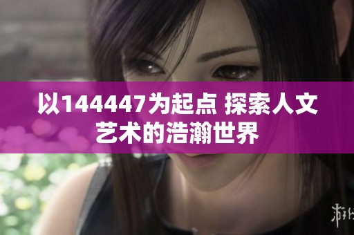 以144447为起点 探索人文艺术的浩瀚世界