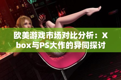 欧美游戏市场对比分析：Xbox与PS大作的异同探讨