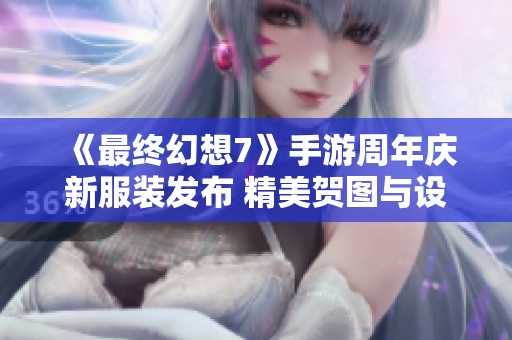 《最终幻想7》手游周年庆新服装发布 精美贺图与设定图一同揭晓