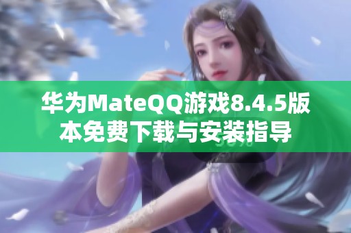 华为MateQQ游戏8.4.5版本免费下载与安装指导