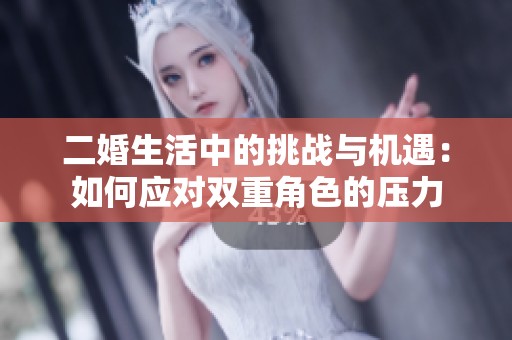 二婚生活中的挑战与机遇：如何应对双重角色的压力