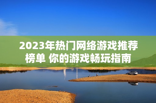 2023年热门网络游戏推荐榜单 你的游戏畅玩指南