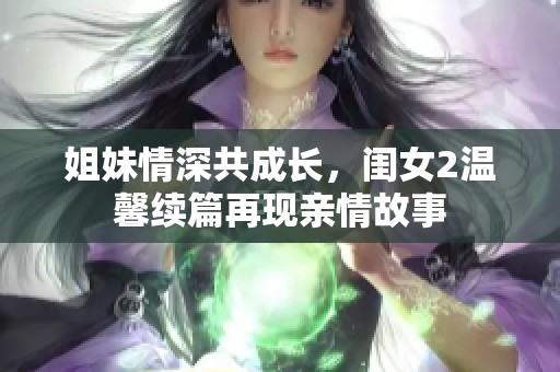 姐妹情深共成长，闺女2温馨续篇再现亲情故事