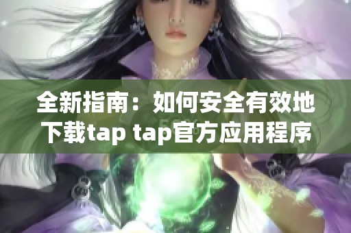 全新指南：如何安全有效地下载tap tap官方应用程序