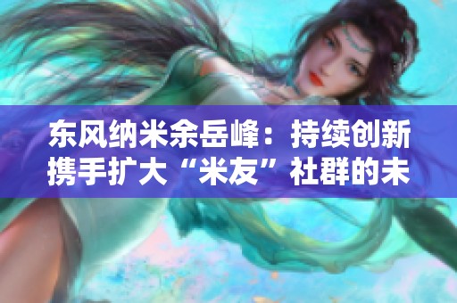 东风纳米余岳峰：持续创新携手扩大“米友”社群的未来之路