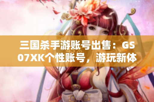 三国杀手游账号出售：GS07XK个性账号，游玩新体验等你来！