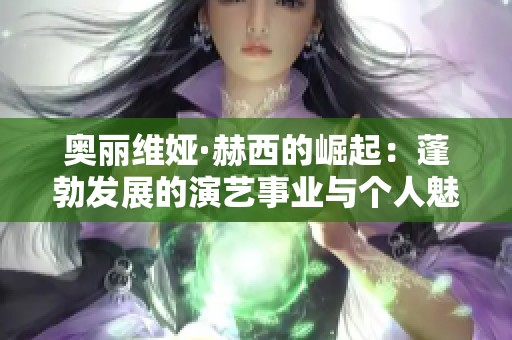 奥丽维娅·赫西的崛起：蓬勃发展的演艺事业与个人魅力