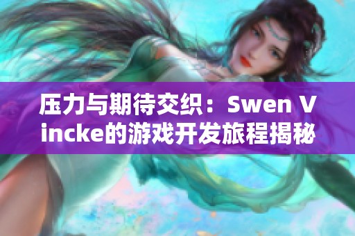 压力与期待交织：Swen Vincke的游戏开发旅程揭秘