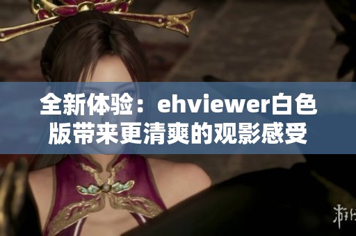 全新体验：ehviewer白色版带来更清爽的观影感受