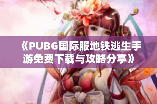 《PUBG国际服地铁逃生手游免费下载与攻略分享》