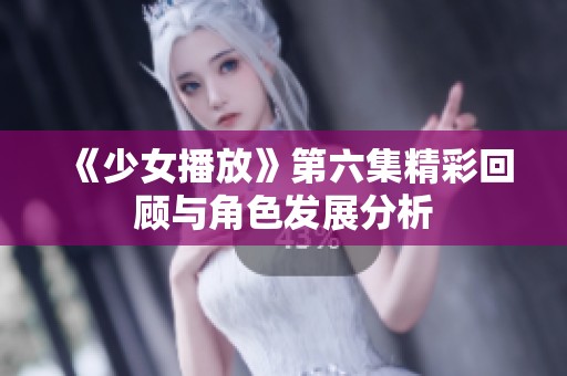 《少女播放》第六集精彩回顾与角色发展分析