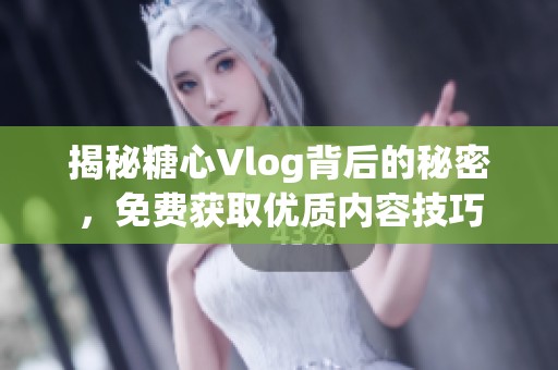 揭秘糖心Vlog背后的秘密，免费获取优质内容技巧