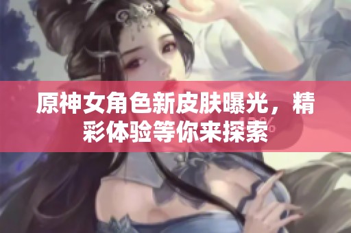 原神女角色新皮肤曝光，精彩体验等你来探索