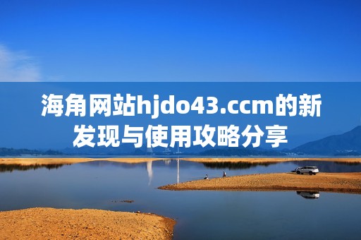 海角网站hjdo43.ccm的新发现与使用攻略分享