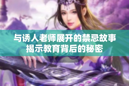 与诱人老师展开的禁忌故事揭示教育背后的秘密