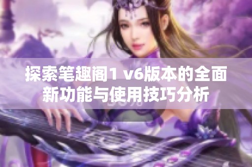 探索笔趣阁1 v6版本的全面新功能与使用技巧分析