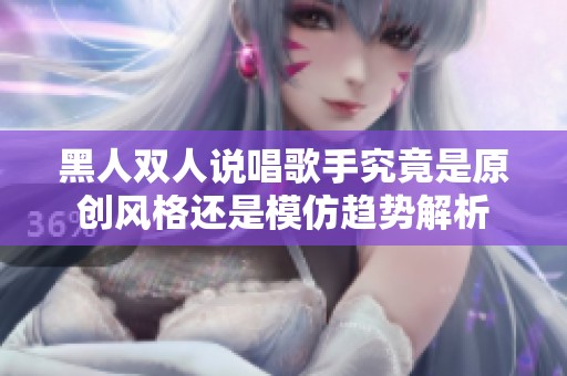 黑人双人说唱歌手究竟是原创风格还是模仿趋势解析