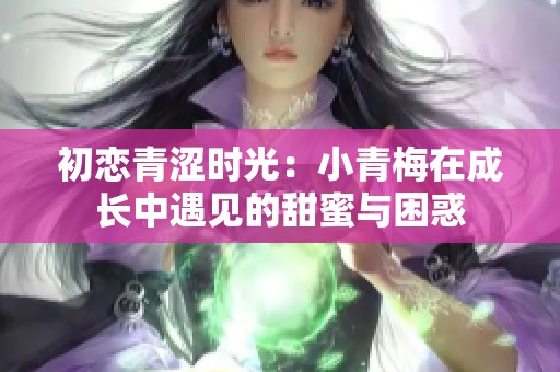 初恋青涩时光：小青梅在成长中遇见的甜蜜与困惑