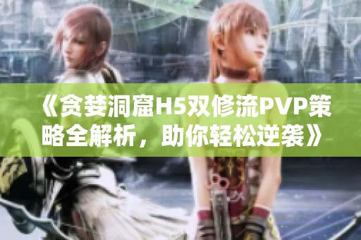 《贪婪洞窟H5双修流PVP策略全解析，助你轻松逆袭》