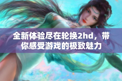 全新体验尽在轮换2hd，带你感受游戏的极致魅力