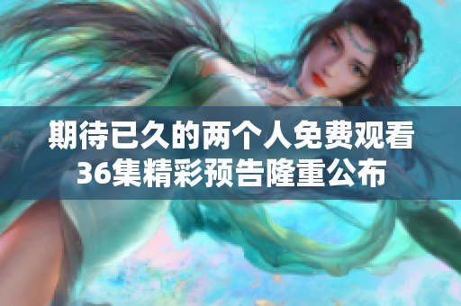 期待已久的两个人免费观看36集精彩预告隆重公布