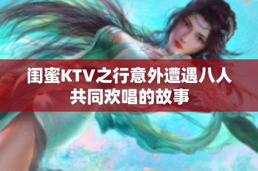 闺蜜KTV之行意外遭遇八人共同欢唱的故事