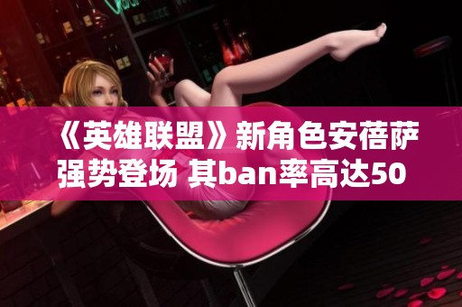 《英雄联盟》新角色安蓓萨强势登场 其ban率高达50%