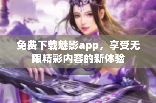 免费下载魅影app，享受无限精彩内容的新体验