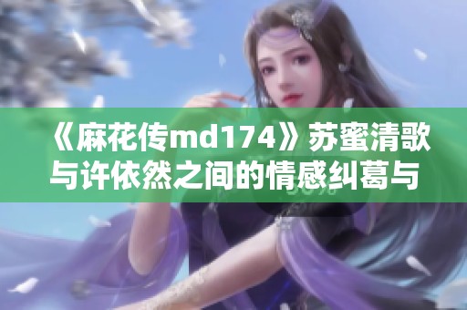 《麻花传md174》苏蜜清歌与许依然之间的情感纠葛与命运交响