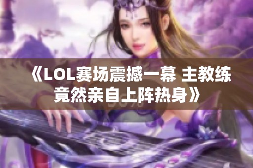 《LOL赛场震撼一幕 主教练竟然亲自上阵热身》