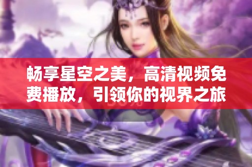 畅享星空之美，高清视频免费播放，引领你的视界之旅