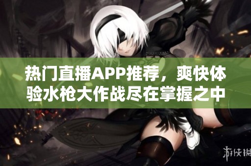 热门直播APP推荐，爽快体验水枪大作战尽在掌握之中