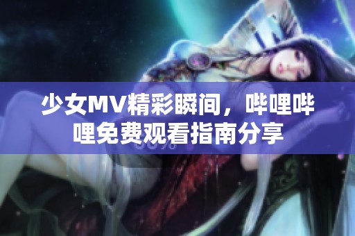 少女MV精彩瞬间，哔哩哔哩免费观看指南分享