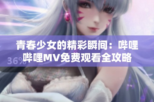 青春少女的精彩瞬间：哔哩哔哩MV免费观看全攻略