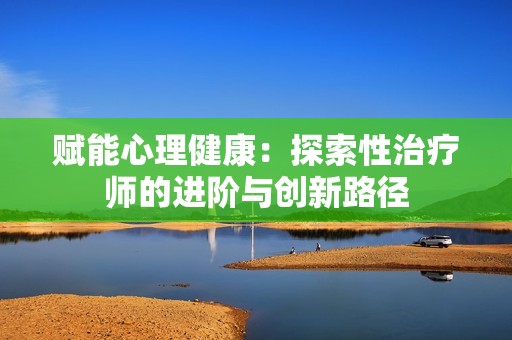 赋能心理健康：探索性治疗师的进阶与创新路径