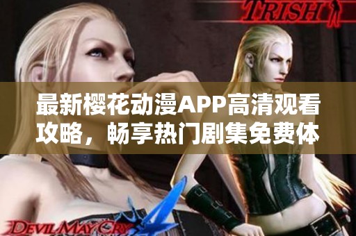 最新樱花动漫APP高清观看攻略，畅享热门剧集免费体验