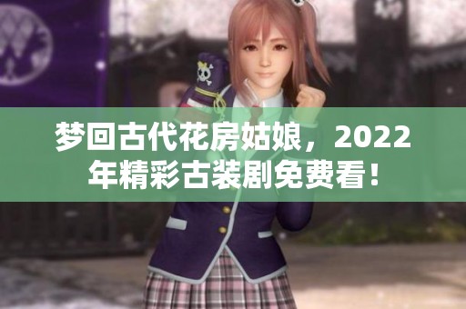 梦回古代花房姑娘，2022年精彩古装剧免费看！