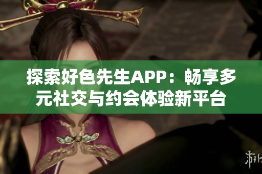 探索好色先生APP：畅享多元社交与约会体验新平台