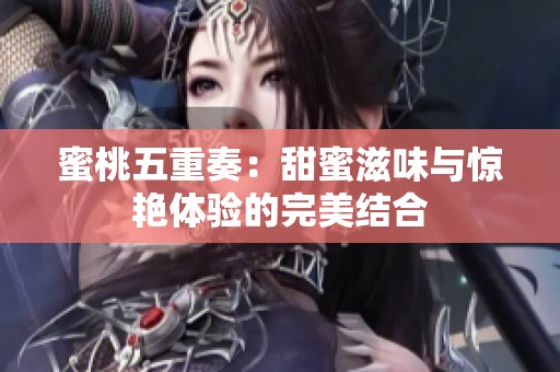 蜜桃五重奏：甜蜜滋味与惊艳体验的完美结合