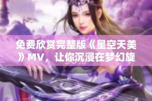 免费欣赏完整版《星空天美》MV，让你沉浸在梦幻旋律中